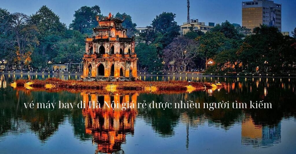 Vé máy bay đi Hà Nội là hành trình được nhiều người tìm kiếm